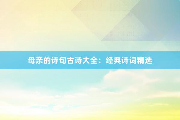 母亲的诗句古诗大全：经典诗词精选