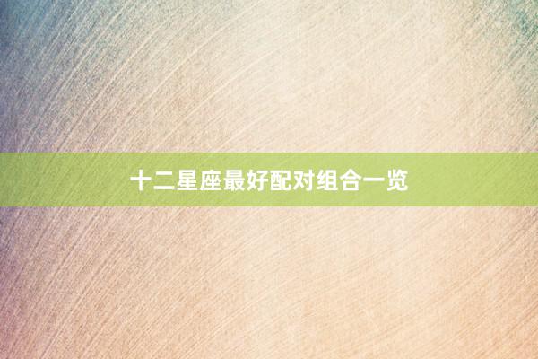 十二星座最好配对组合一览