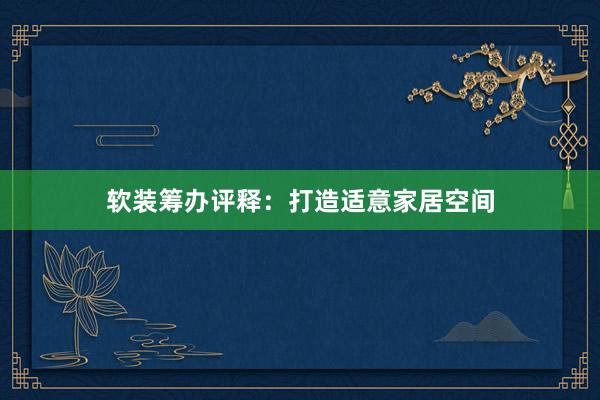 软装筹办评释：打造适意家居空间