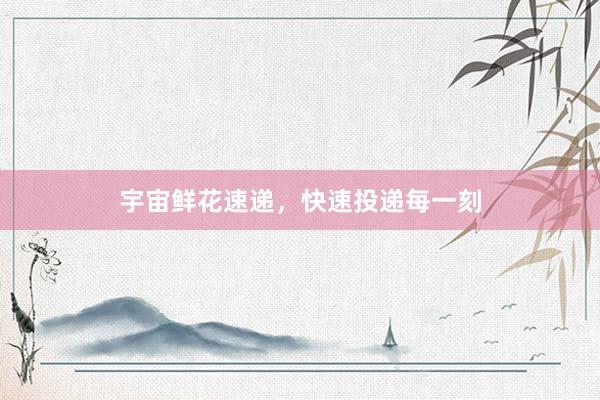 宇宙鲜花速递，快速投递每一刻