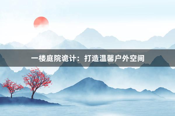 一楼庭院诡计：打造温馨户外空间