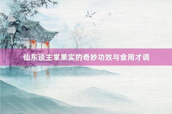 仙东谈主掌果实的奇妙功效与食用才调