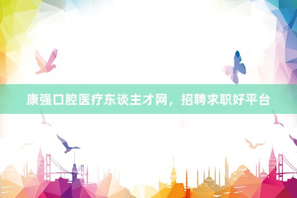 康强口腔医疗东谈主才网，招聘求职好平台